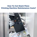How to reduce the maintenance cost of a stack flexo printing machine?
